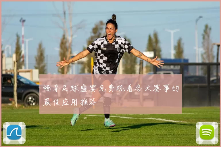 畅享足球盛宴免费观看各大赛事的最佳应用推荐