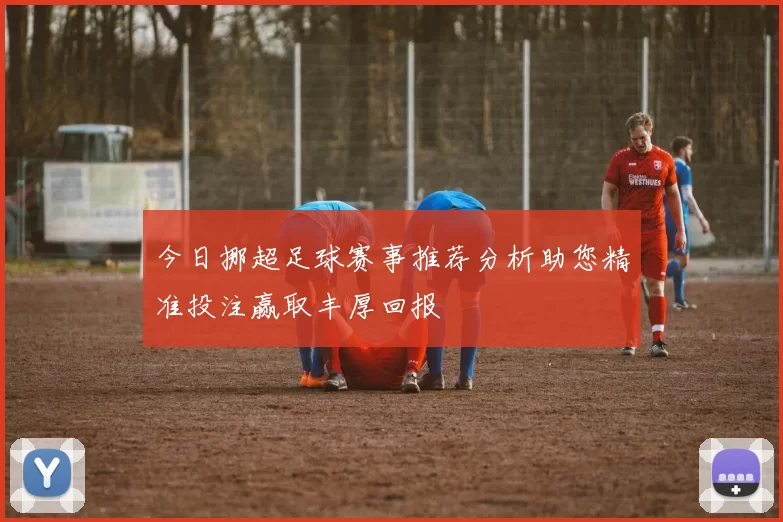 今日挪超足球赛事推荐分析助您精准投注赢取丰厚回报