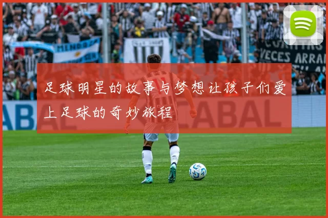 足球明星的故事与梦想让孩子们爱上足球的奇妙旅程