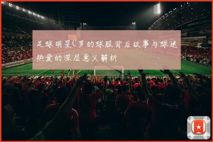 足球明星C罗的球服背后故事与球迷热爱的深层意义解析