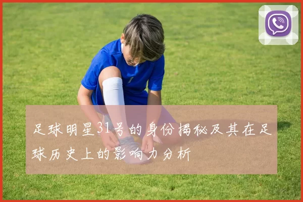 足球明星31号的身份揭秘及其在足球历史上的影响力分析